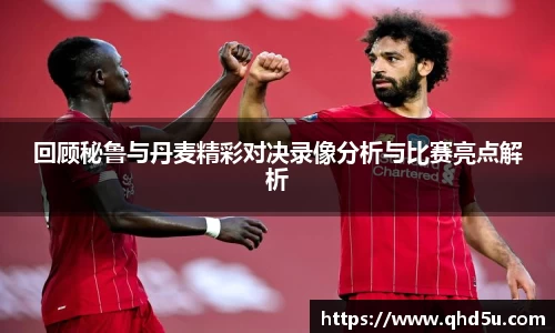 回顾秘鲁与丹麦精彩对决录像分析与比赛亮点解析