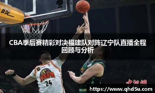 CBA季后赛精彩对决福建队对阵辽宁队直播全程回顾与分析