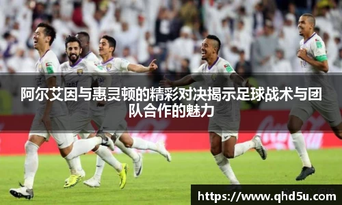 阿尔艾因与惠灵顿的精彩对决揭示足球战术与团队合作的魅力