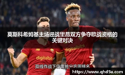 莫斯科希姆基主场迎战里昂双方争夺欧战资格的关键对决