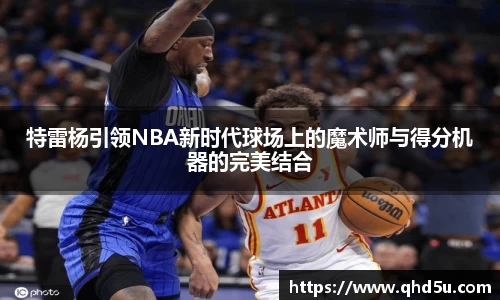 特雷杨引领NBA新时代球场上的魔术师与得分机器的完美结合