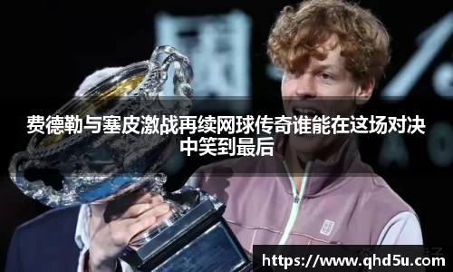 费德勒与塞皮激战再续网球传奇谁能在这场对决中笑到最后