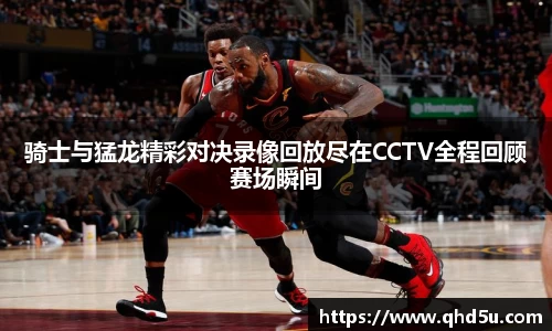 骑士与猛龙精彩对决录像回放尽在CCTV全程回顾赛场瞬间