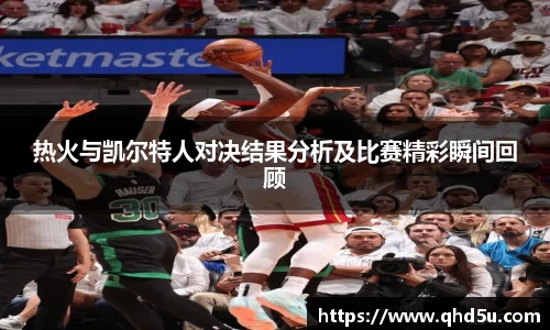 热火与凯尔特人对决结果分析及比赛精彩瞬间回顾