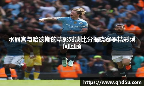 水晶宫与哈德斯的精彩对决比分揭晓赛季精彩瞬间回顾