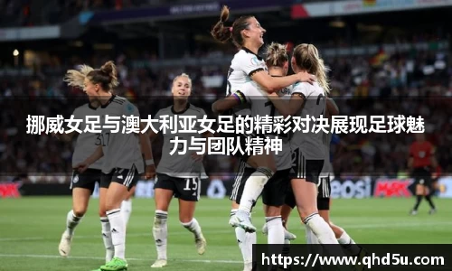 挪威女足与澳大利亚女足的精彩对决展现足球魅力与团队精神