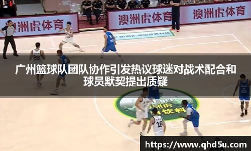 广州篮球队团队协作引发热议球迷对战术配合和球员默契提出质疑