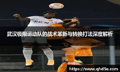 武汉极限运动队的战术革新与转换打法深度解析